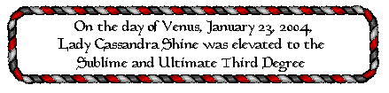 On Jan. 23, 2004, Lady Cassandra Shine was elevated to the 3rd Degree